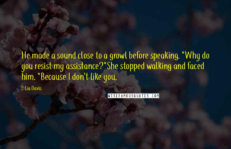 Lia Davis Quotes: He made a sound close to a growl before speaking. "Why do you resist my assistance?"She stopped walking and faced him. "Because I don't like you.