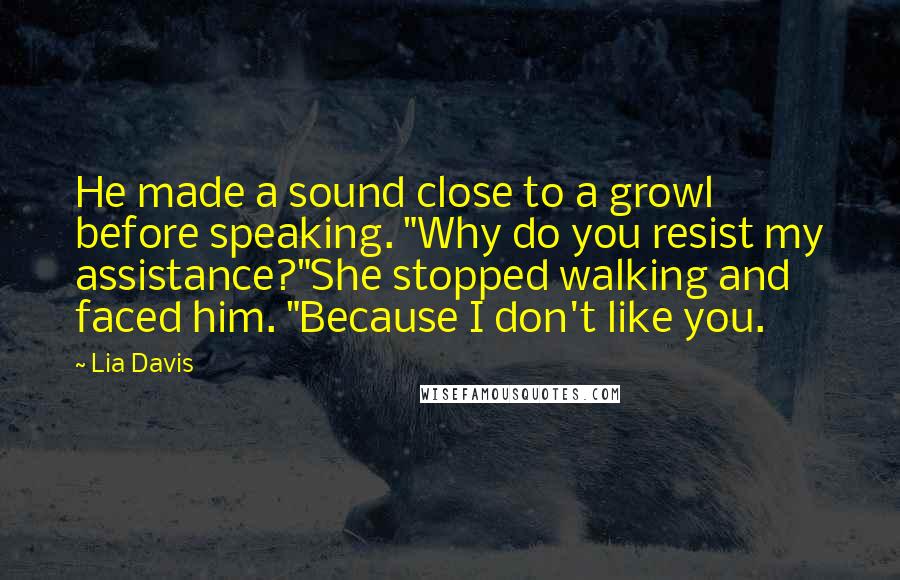 Lia Davis Quotes: He made a sound close to a growl before speaking. "Why do you resist my assistance?"She stopped walking and faced him. "Because I don't like you.