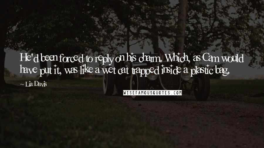 Lia Davis Quotes: He'd been forced to reply on his charm. Which, as Cam would have put it, was like a wet cat trapped inside a plastic bag.