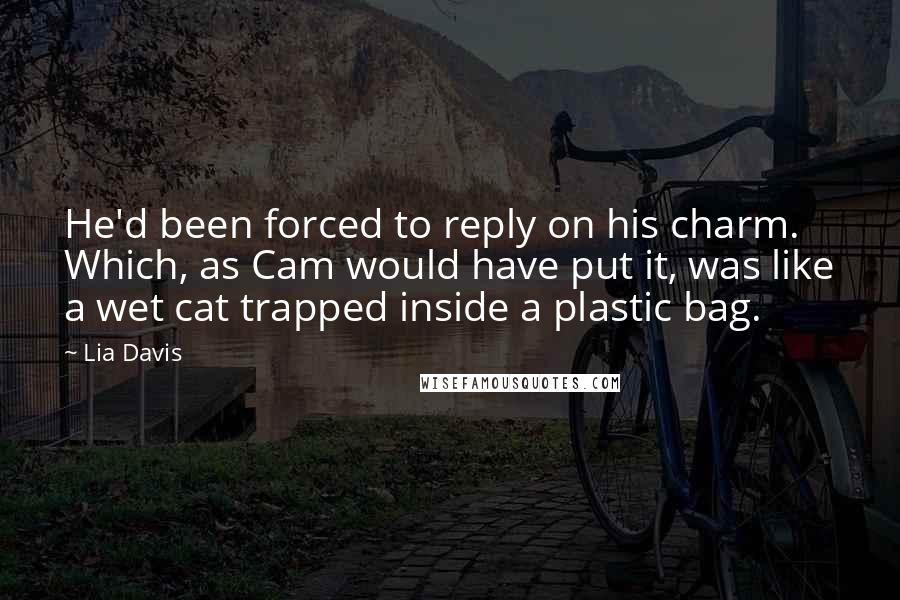 Lia Davis Quotes: He'd been forced to reply on his charm. Which, as Cam would have put it, was like a wet cat trapped inside a plastic bag.