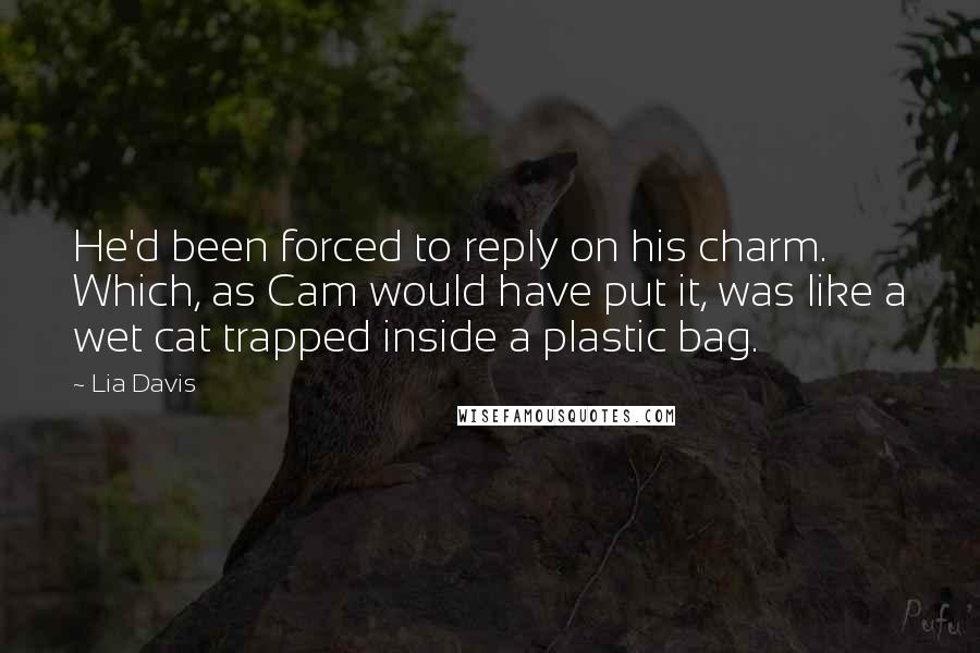 Lia Davis Quotes: He'd been forced to reply on his charm. Which, as Cam would have put it, was like a wet cat trapped inside a plastic bag.