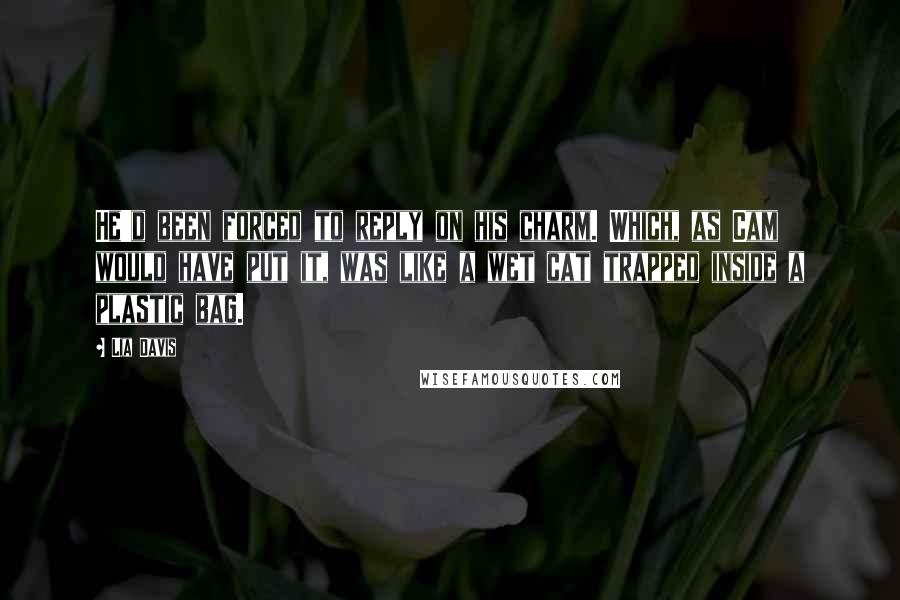 Lia Davis Quotes: He'd been forced to reply on his charm. Which, as Cam would have put it, was like a wet cat trapped inside a plastic bag.