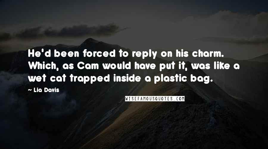 Lia Davis Quotes: He'd been forced to reply on his charm. Which, as Cam would have put it, was like a wet cat trapped inside a plastic bag.