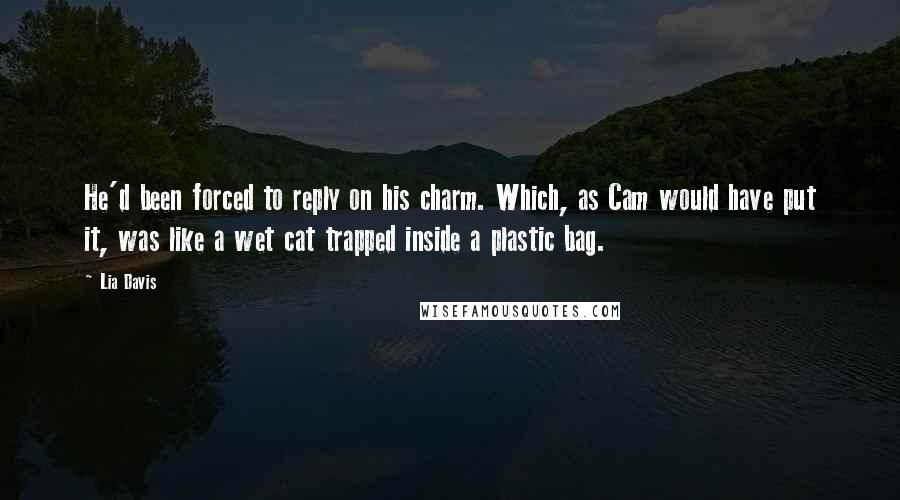 Lia Davis Quotes: He'd been forced to reply on his charm. Which, as Cam would have put it, was like a wet cat trapped inside a plastic bag.