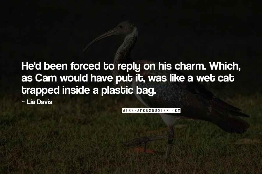 Lia Davis Quotes: He'd been forced to reply on his charm. Which, as Cam would have put it, was like a wet cat trapped inside a plastic bag.