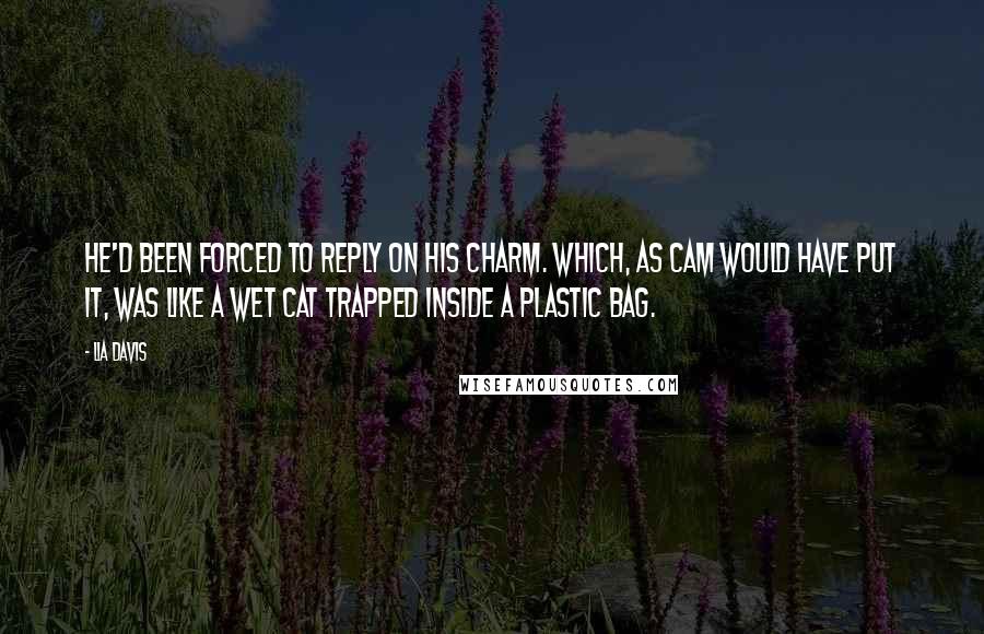 Lia Davis Quotes: He'd been forced to reply on his charm. Which, as Cam would have put it, was like a wet cat trapped inside a plastic bag.