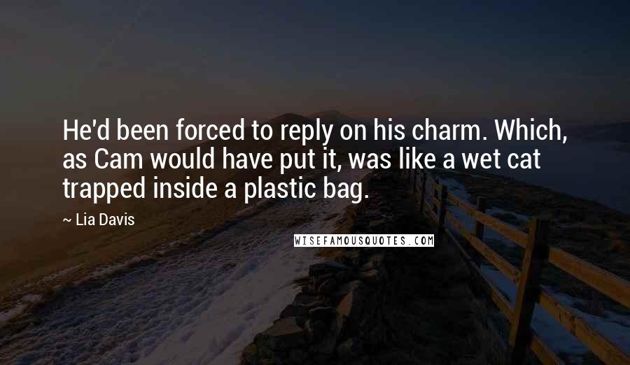 Lia Davis Quotes: He'd been forced to reply on his charm. Which, as Cam would have put it, was like a wet cat trapped inside a plastic bag.