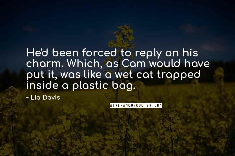 Lia Davis Quotes: He'd been forced to reply on his charm. Which, as Cam would have put it, was like a wet cat trapped inside a plastic bag.