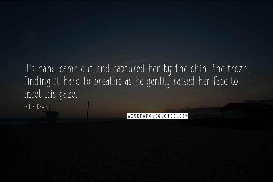 Lia Davis Quotes: His hand came out and captured her by the chin. She froze, finding it hard to breathe as he gently raised her face to meet his gaze.