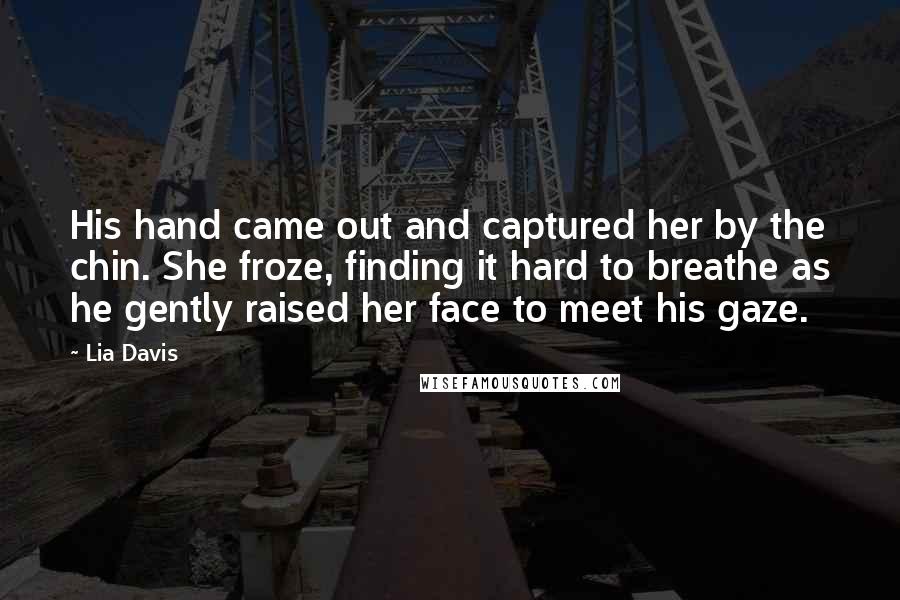 Lia Davis Quotes: His hand came out and captured her by the chin. She froze, finding it hard to breathe as he gently raised her face to meet his gaze.