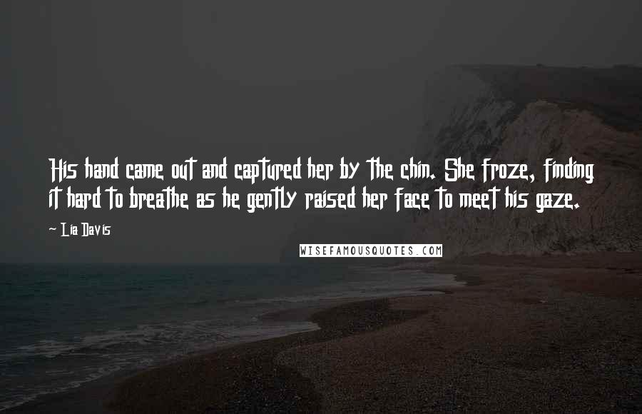 Lia Davis Quotes: His hand came out and captured her by the chin. She froze, finding it hard to breathe as he gently raised her face to meet his gaze.