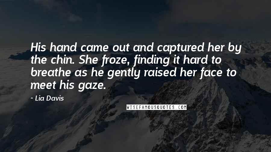 Lia Davis Quotes: His hand came out and captured her by the chin. She froze, finding it hard to breathe as he gently raised her face to meet his gaze.