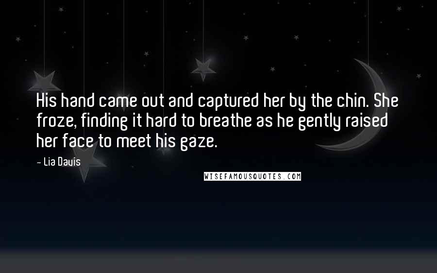 Lia Davis Quotes: His hand came out and captured her by the chin. She froze, finding it hard to breathe as he gently raised her face to meet his gaze.