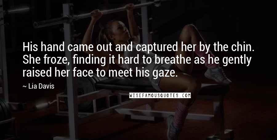 Lia Davis Quotes: His hand came out and captured her by the chin. She froze, finding it hard to breathe as he gently raised her face to meet his gaze.