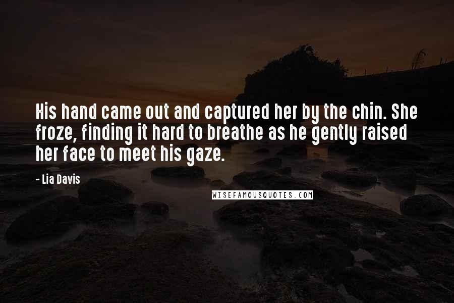 Lia Davis Quotes: His hand came out and captured her by the chin. She froze, finding it hard to breathe as he gently raised her face to meet his gaze.