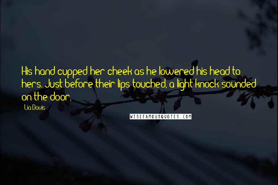 Lia Davis Quotes: His hand cupped her cheek as he lowered his head to hers. Just before their lips touched, a light knock sounded on the door.