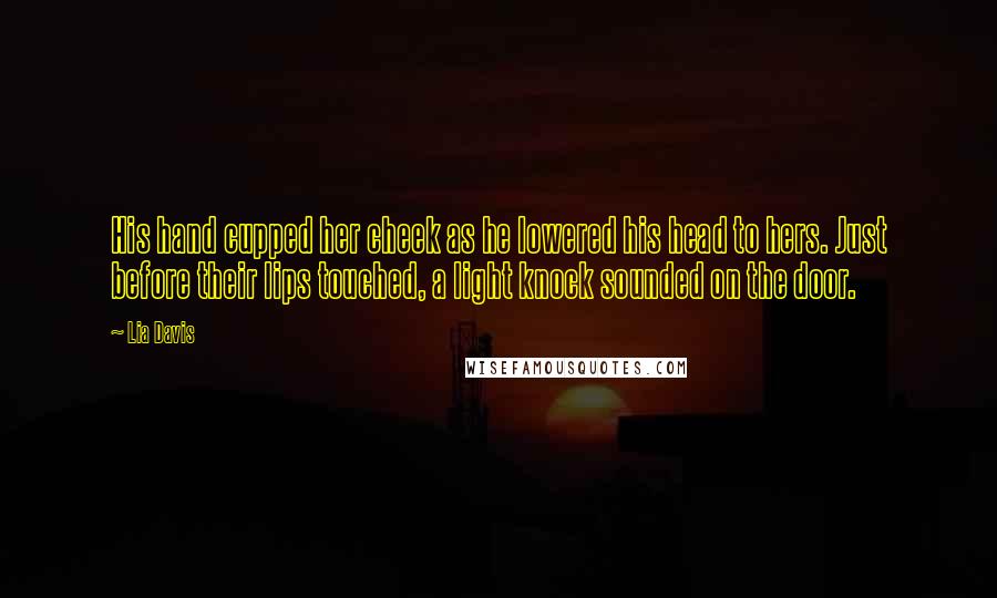 Lia Davis Quotes: His hand cupped her cheek as he lowered his head to hers. Just before their lips touched, a light knock sounded on the door.