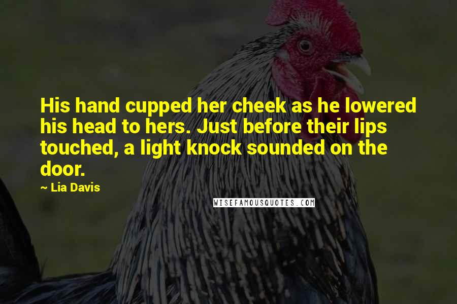 Lia Davis Quotes: His hand cupped her cheek as he lowered his head to hers. Just before their lips touched, a light knock sounded on the door.