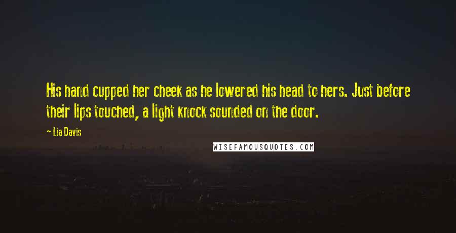 Lia Davis Quotes: His hand cupped her cheek as he lowered his head to hers. Just before their lips touched, a light knock sounded on the door.