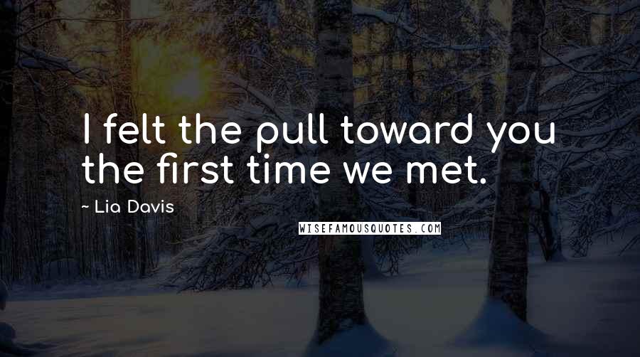 Lia Davis Quotes: I felt the pull toward you the first time we met.