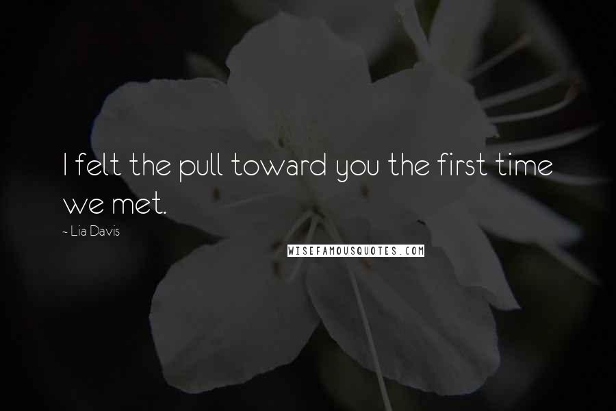 Lia Davis Quotes: I felt the pull toward you the first time we met.