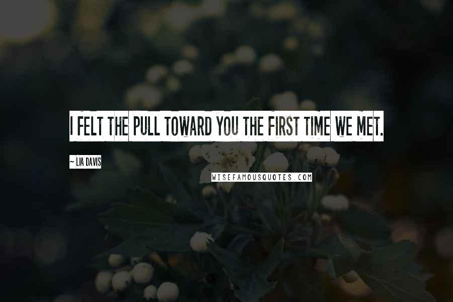 Lia Davis Quotes: I felt the pull toward you the first time we met.