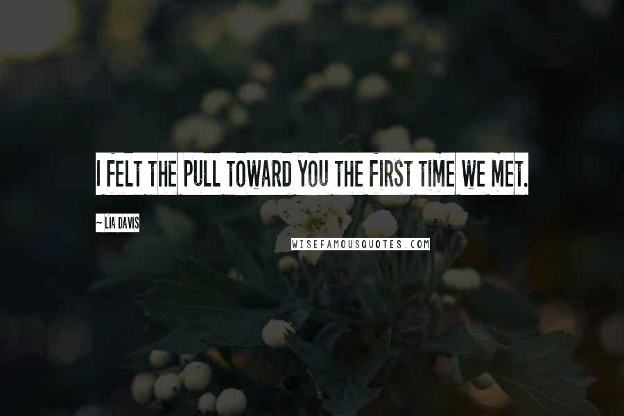 Lia Davis Quotes: I felt the pull toward you the first time we met.