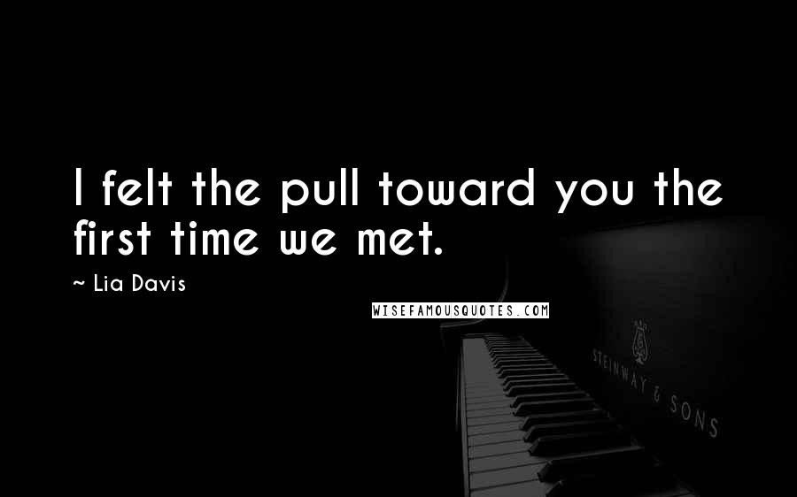 Lia Davis Quotes: I felt the pull toward you the first time we met.