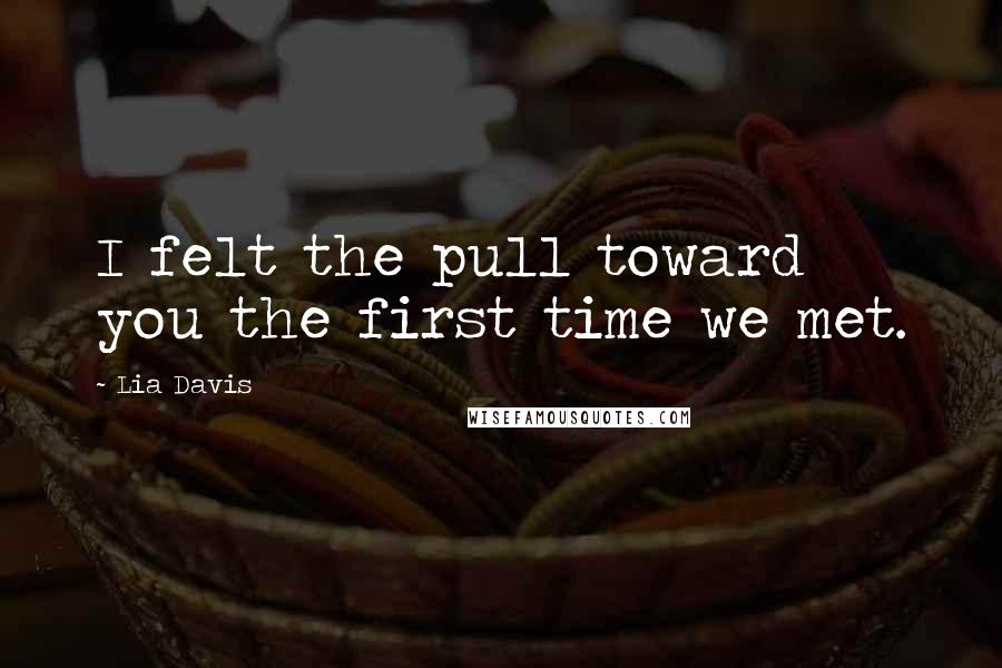 Lia Davis Quotes: I felt the pull toward you the first time we met.