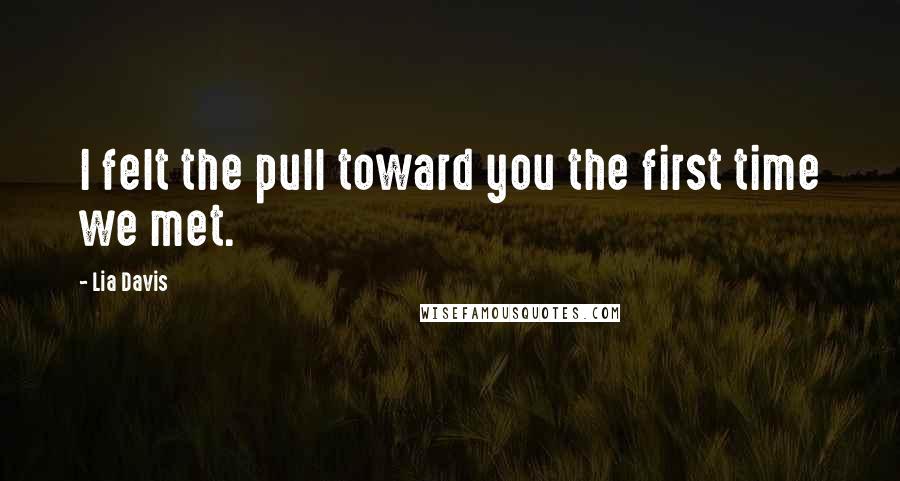 Lia Davis Quotes: I felt the pull toward you the first time we met.