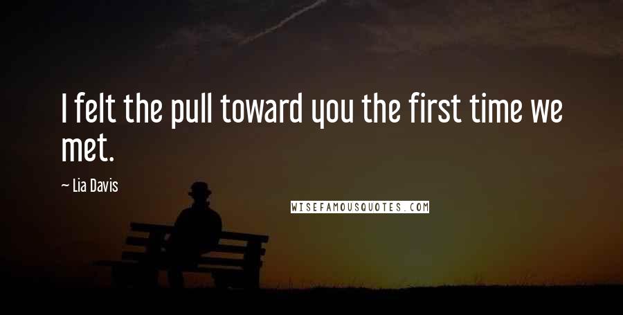 Lia Davis Quotes: I felt the pull toward you the first time we met.