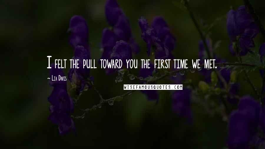 Lia Davis Quotes: I felt the pull toward you the first time we met.