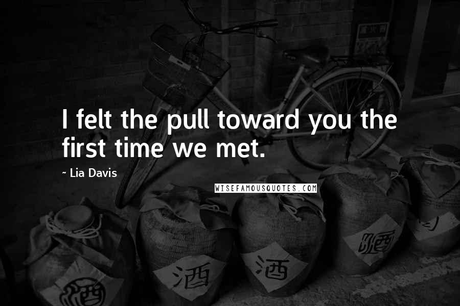 Lia Davis Quotes: I felt the pull toward you the first time we met.