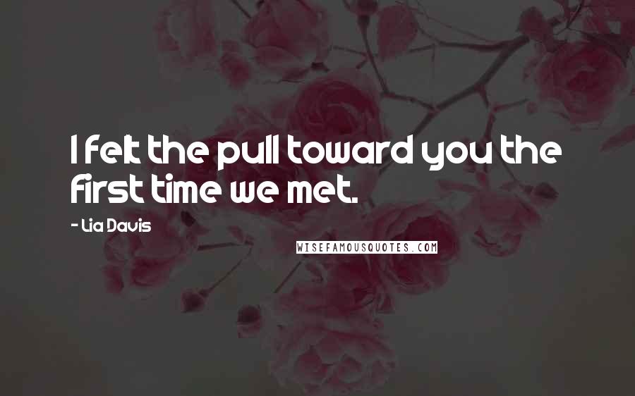 Lia Davis Quotes: I felt the pull toward you the first time we met.