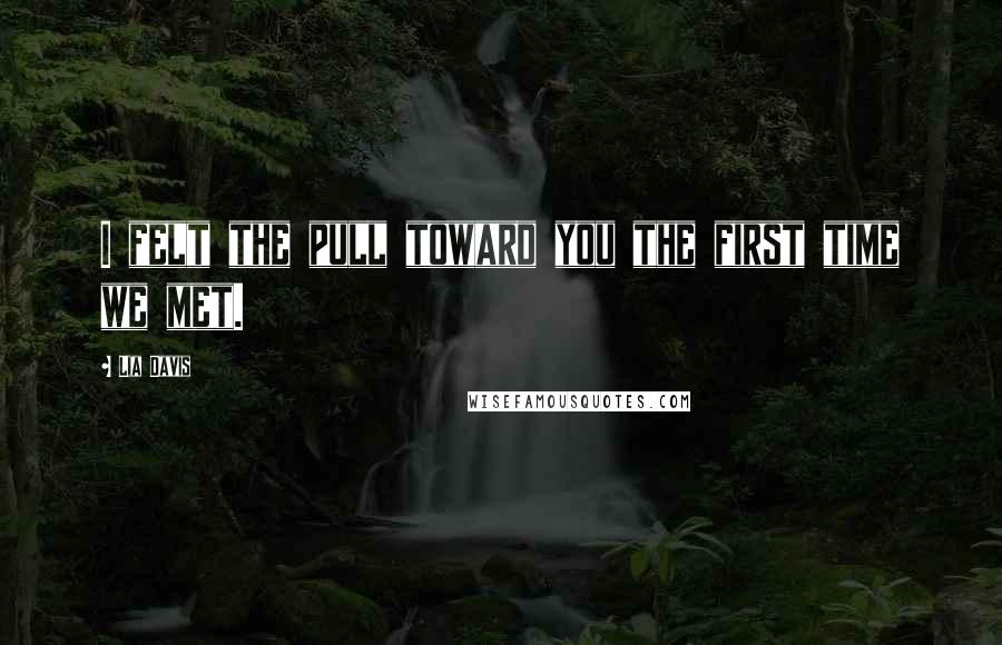 Lia Davis Quotes: I felt the pull toward you the first time we met.