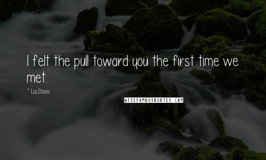 Lia Davis Quotes: I felt the pull toward you the first time we met.