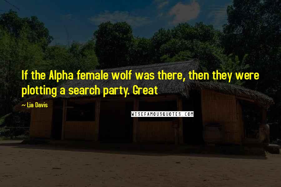 Lia Davis Quotes: If the Alpha female wolf was there, then they were plotting a search party. Great