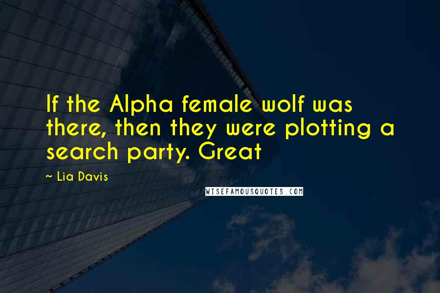 Lia Davis Quotes: If the Alpha female wolf was there, then they were plotting a search party. Great