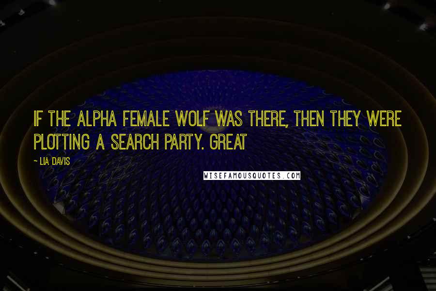 Lia Davis Quotes: If the Alpha female wolf was there, then they were plotting a search party. Great