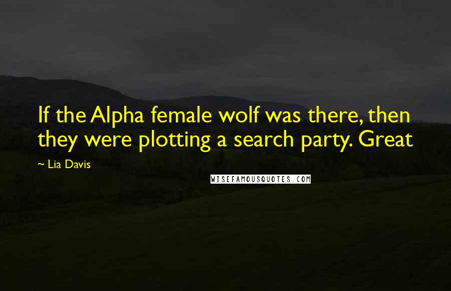 Lia Davis Quotes: If the Alpha female wolf was there, then they were plotting a search party. Great