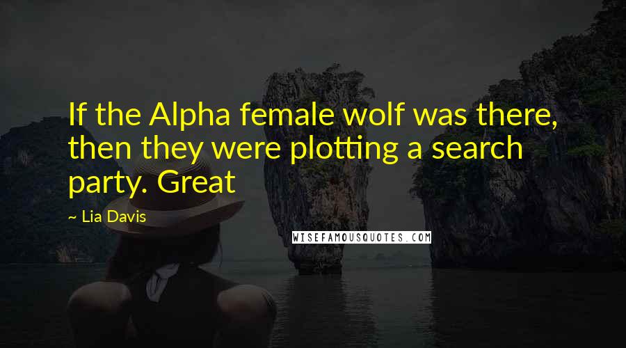 Lia Davis Quotes: If the Alpha female wolf was there, then they were plotting a search party. Great