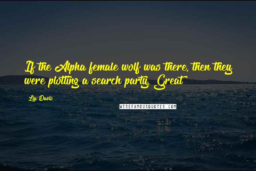 Lia Davis Quotes: If the Alpha female wolf was there, then they were plotting a search party. Great