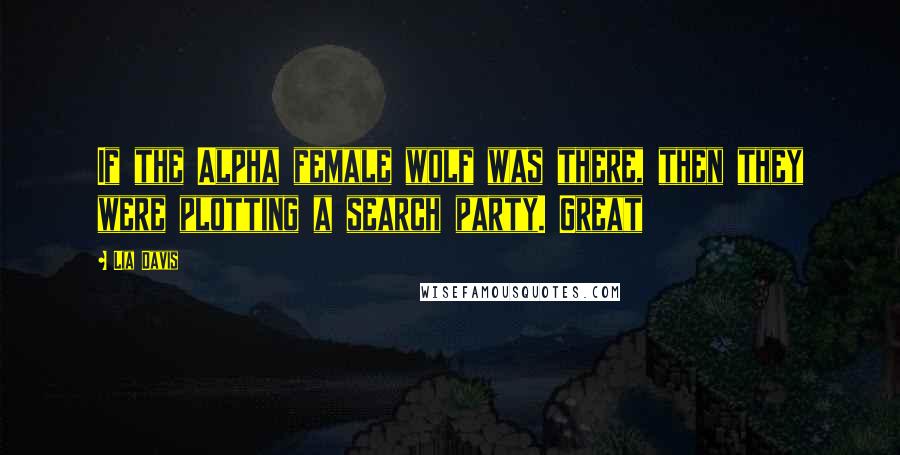 Lia Davis Quotes: If the Alpha female wolf was there, then they were plotting a search party. Great