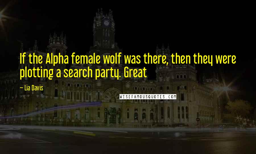 Lia Davis Quotes: If the Alpha female wolf was there, then they were plotting a search party. Great