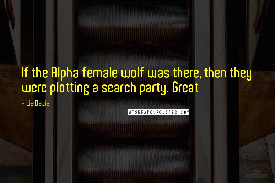 Lia Davis Quotes: If the Alpha female wolf was there, then they were plotting a search party. Great