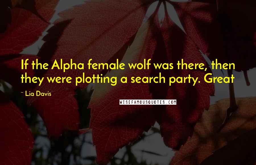 Lia Davis Quotes: If the Alpha female wolf was there, then they were plotting a search party. Great
