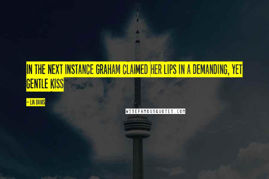 Lia Davis Quotes: In the next instance Graham claimed her lips in a demanding, yet gentle kiss