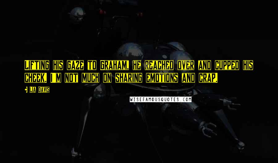 Lia Davis Quotes: Lifting his gaze to Graham, he reached over and cupped his cheek. I'm not much on sharing emotions and crap.