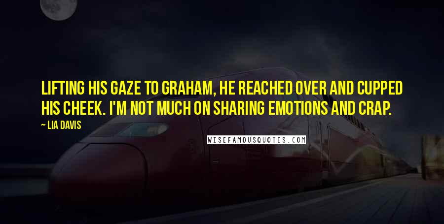 Lia Davis Quotes: Lifting his gaze to Graham, he reached over and cupped his cheek. I'm not much on sharing emotions and crap.
