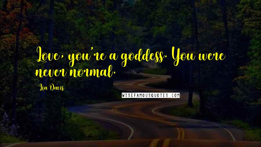 Lia Davis Quotes: Love, you're a goddess. You were never normal.